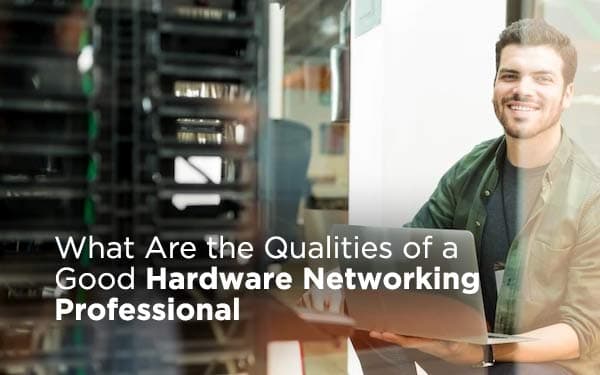 What Are the Qualities of a Good Hardware Networking Professional