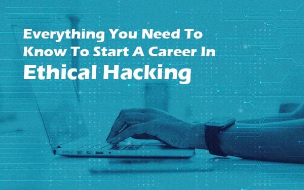 Everything You Need To Know To Start A Career In Ethical Hacking